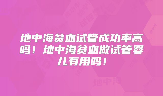 地中海贫血试管成功率高吗！地中海贫血做试管婴儿有用吗！