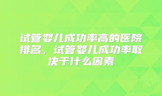 试管婴儿成功率高的医院排名，试管婴儿成功率取决于什么因素