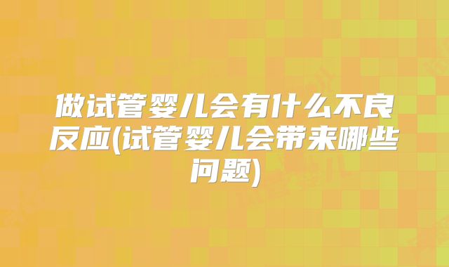 做试管婴儿会有什么不良反应(试管婴儿会带来哪些问题)