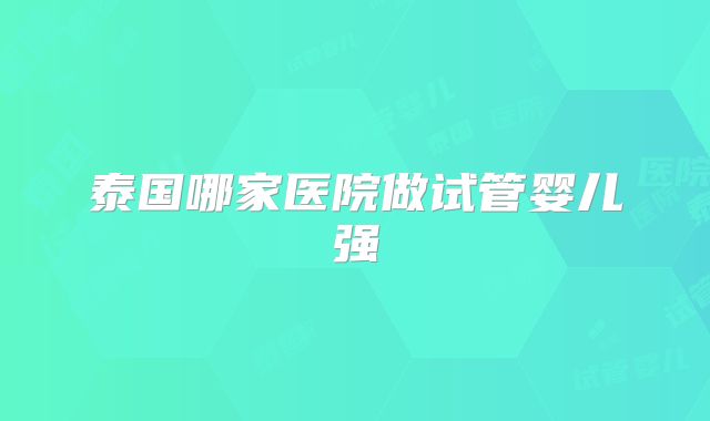 泰国哪家医院做试管婴儿强