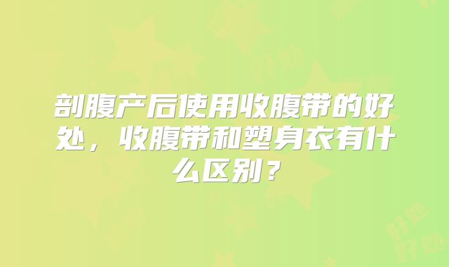 剖腹产后使用收腹带的好处，收腹带和塑身衣有什么区别？