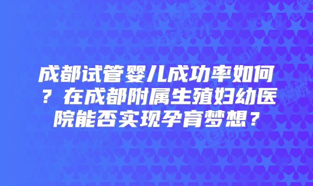 成都试管婴儿成功率如何？在成都附属生殖妇幼医院能否实现孕育梦想？