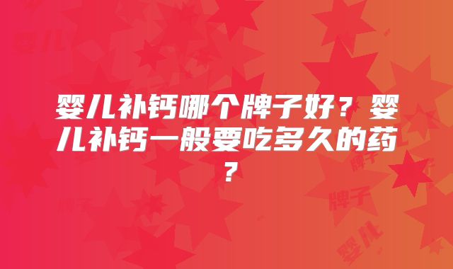 婴儿补钙哪个牌子好？婴儿补钙一般要吃多久的药？