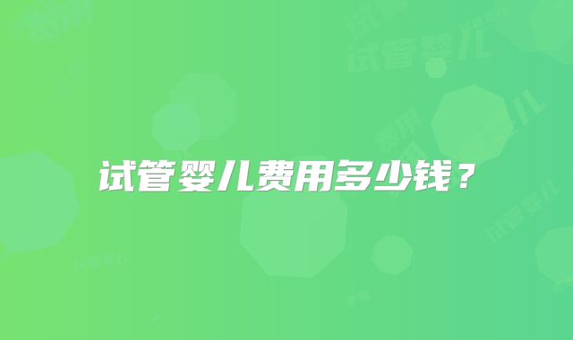 试管婴儿费用多少钱?