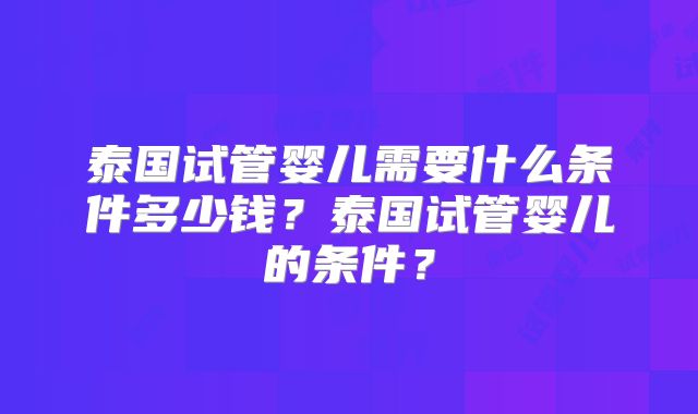 泰国试管婴儿需要什么条件多少钱？泰国试管婴儿的条件？