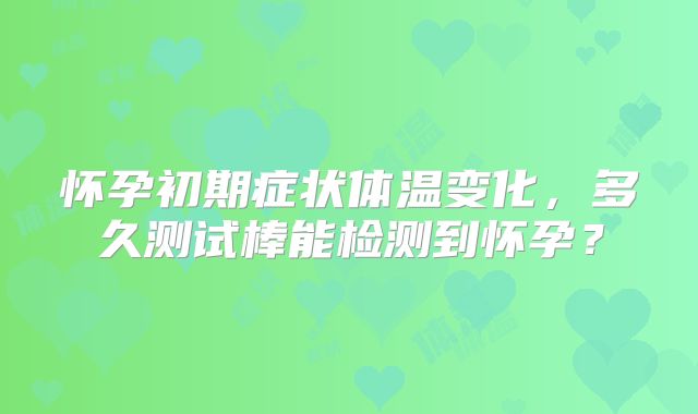 怀孕初期症状体温变化，多久测试棒能检测到怀孕？