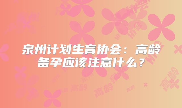 泉州计划生育协会：高龄备孕应该注意什么？