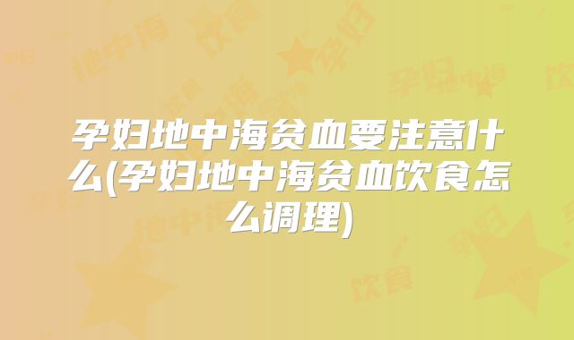 孕妇地中海贫血要注意什么(孕妇地中海贫血饮食怎么调理)