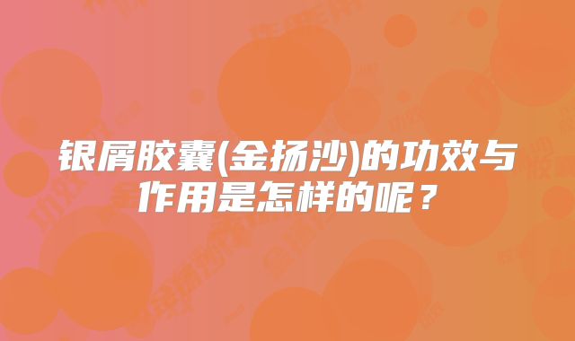 银屑胶囊(金扬沙)的功效与作用是怎样的呢？