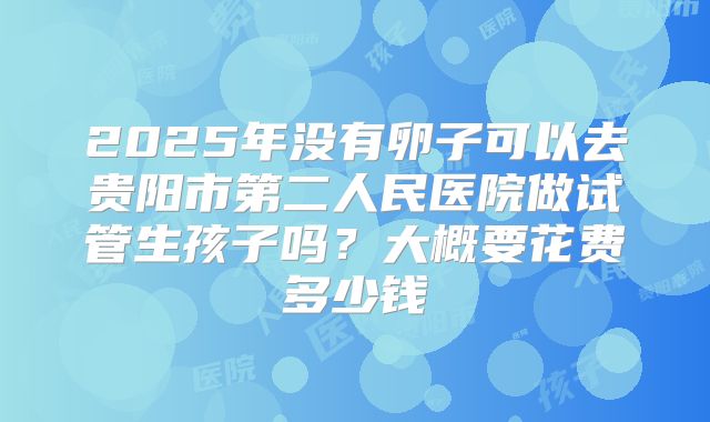 2025年没有卵子可以去贵阳市第二人民医院做试管生孩子吗？大概要花费多少钱