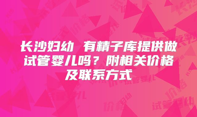 长沙妇幼 有精子库提供做试管婴儿吗？附相关价格及联系方式