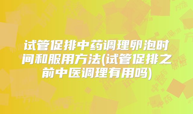 试管促排中药调理卵泡时间和服用方法(试管促排之前中医调理有用吗)