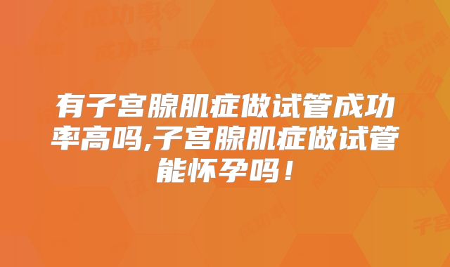 有子宫腺肌症做试管成功率高吗,子宫腺肌症做试管能怀孕吗！