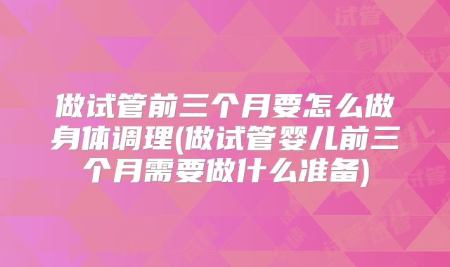 做试管前三个月要怎么做身体调理(做试管婴儿前三个月需要做什么准备)