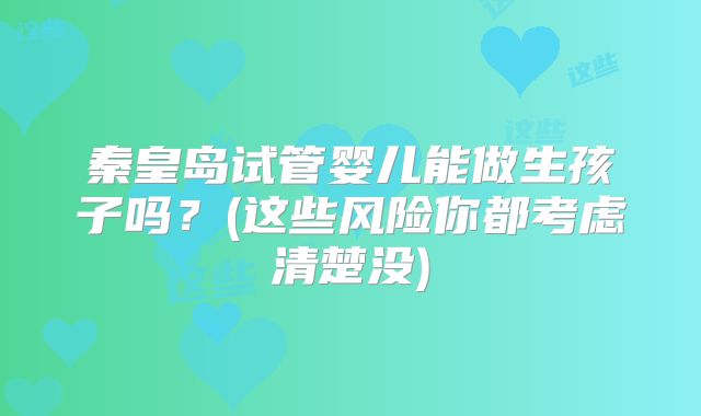 秦皇岛试管婴儿能做生孩子吗？(这些风险你都考虑清楚没)