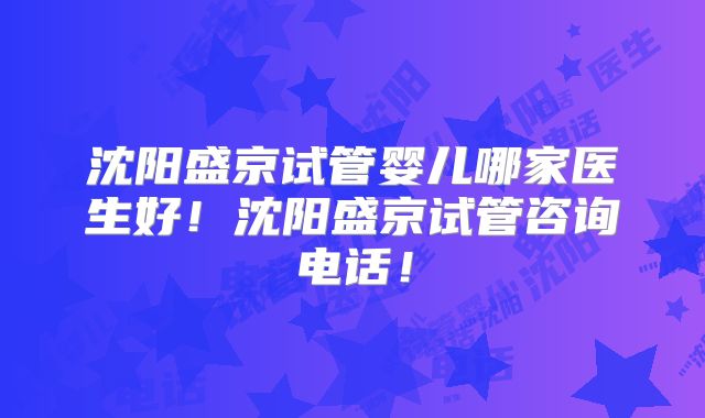 沈阳盛京试管婴儿哪家医生好!沈阳盛京试管咨询电话!