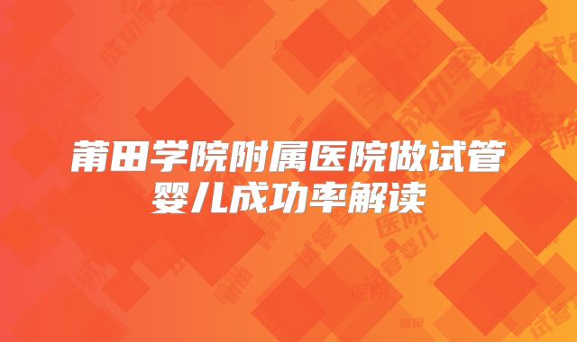 莆田学院附属医院做试管婴儿成功率解读