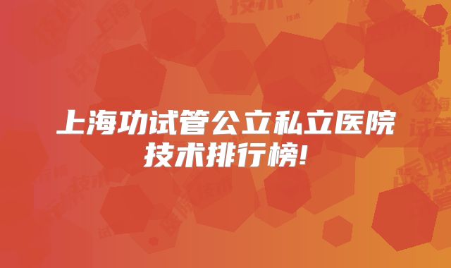 上海功试管公立私立医院技术排行榜!
