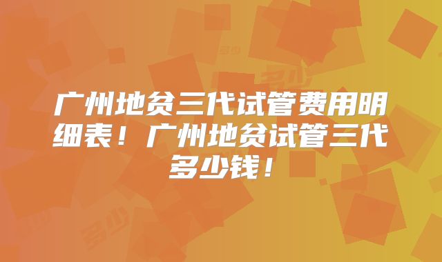 广州地贫三代试管费用明细表！广州地贫试管三代多少钱！