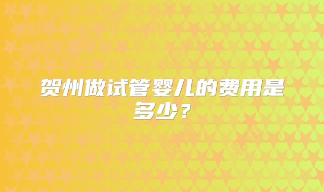 贺州做试管婴儿的费用是多少？