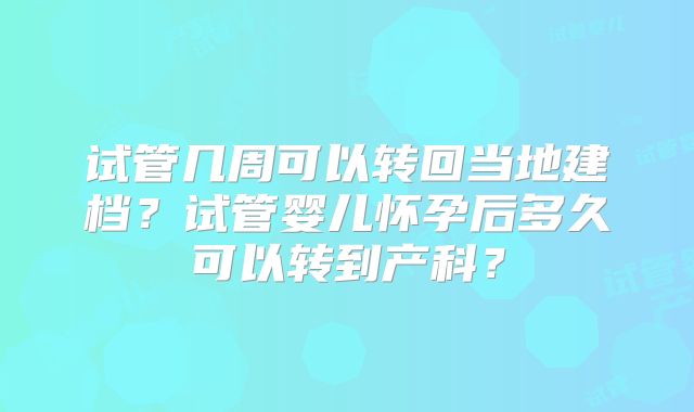 试管几周可以转回当地建档?试管婴儿怀孕后多久可以转到产科?