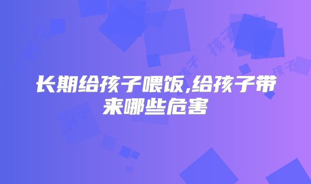 长期给孩子喂饭,给孩子带来哪些危害
