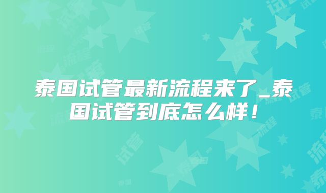 泰国试管最新流程来了_泰国试管到底怎么样!