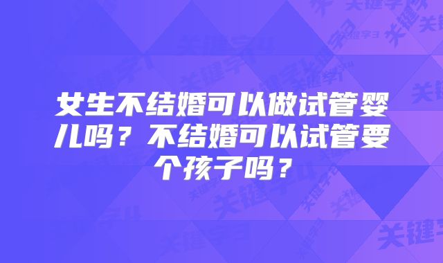 女生不结婚可以做试管婴儿吗?不结婚可以试管要个孩子吗?