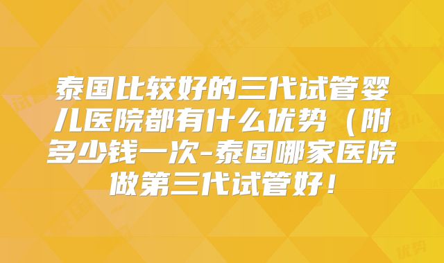 泰国比较好的三代试管婴儿医院都有什么优势（附多少钱一次-泰国哪家医院做第三代试管好！