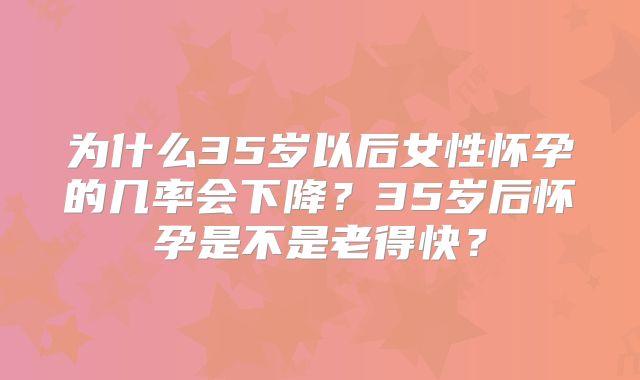 为什么35岁以后女性怀孕的几率会下降？35岁后怀孕是不是老得快？
