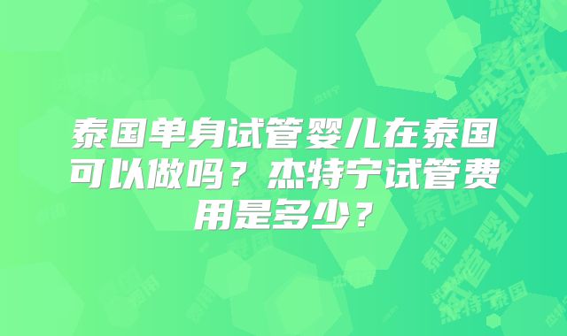 泰国单身试管婴儿在泰国可以做吗？杰特宁试管费用是多少？