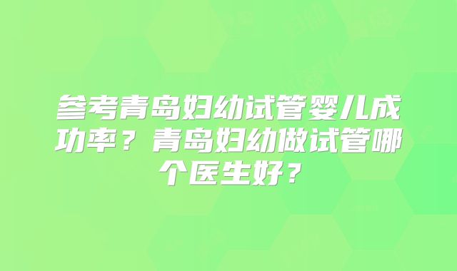 参考青岛妇幼试管婴儿成功率？青岛妇幼做试管哪个医生好？