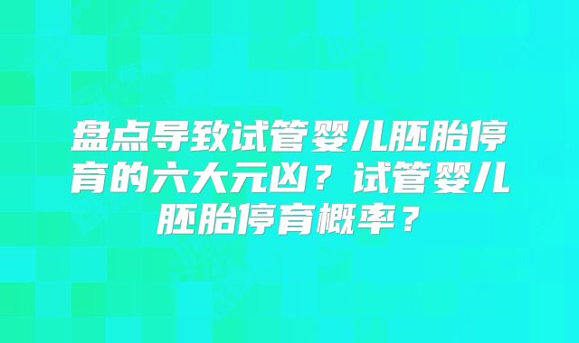 盘点导致试管婴儿胚胎停育的六大元凶?试管婴儿胚胎停育概率?