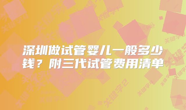 深圳做试管婴儿一般多少钱？附三代试管费用清单