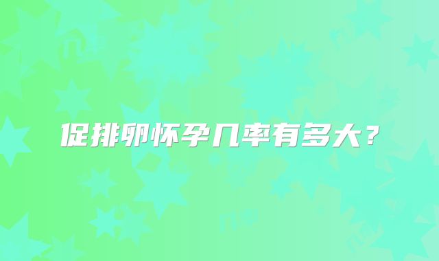 促排卵怀孕几率有多大？