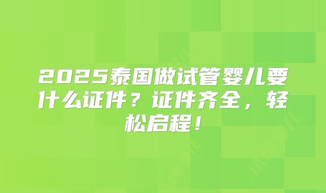 2025泰国做试管婴儿要什么证件？证件齐全，轻松启程！