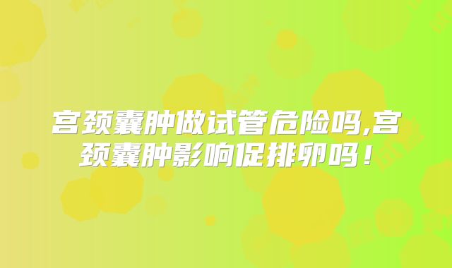 宫颈囊肿做试管危险吗,宫颈囊肿影响促排卵吗!
