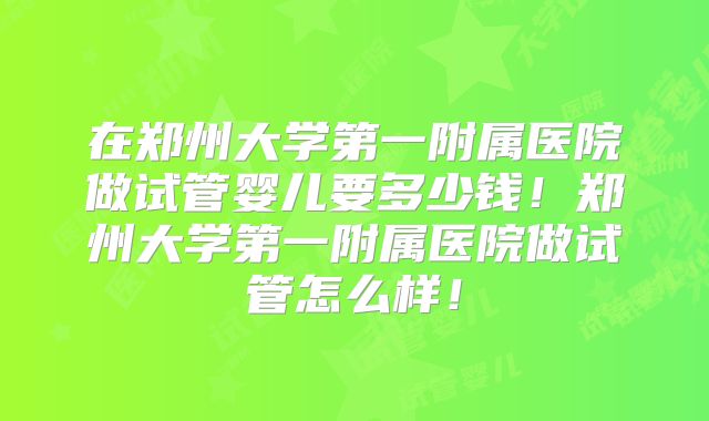 在郑州大学第一附属医院做试管婴儿要多少钱！郑州大学第一附属医院做试管怎么样！