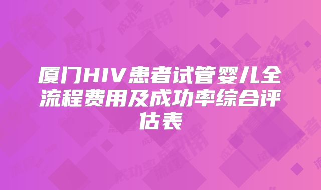 厦门HIV患者试管婴儿全流程费用及成功率综合评估表