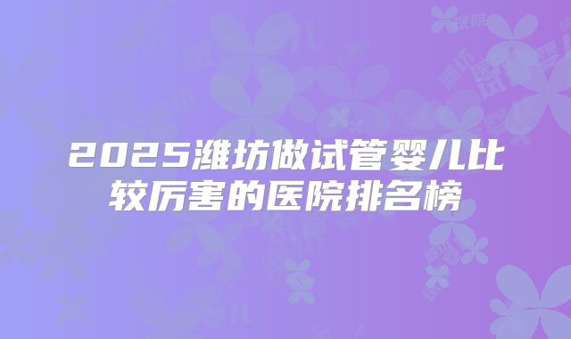 2025潍坊做试管婴儿比较厉害的医院排名榜