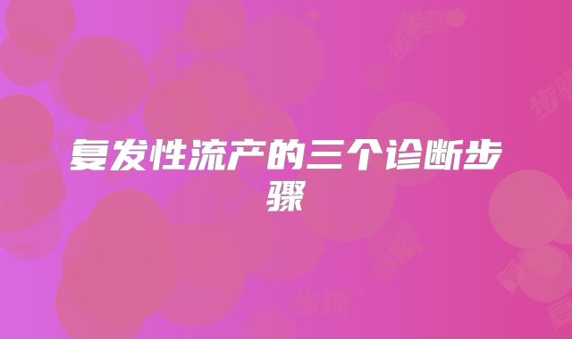 复发性流产的三个诊断步骤