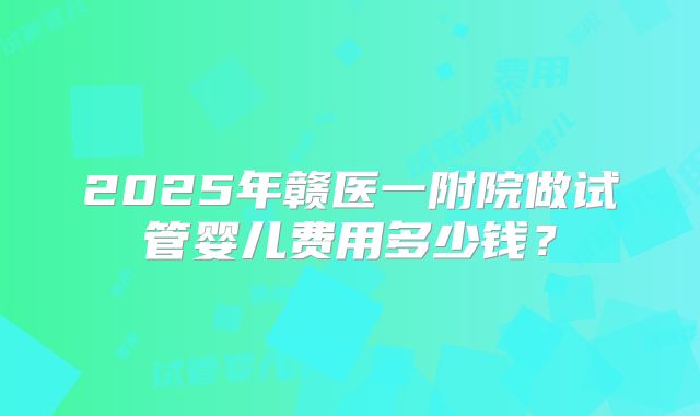2025年赣医一附院做试管婴儿费用多少钱？