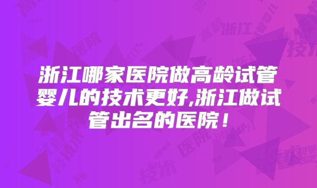 浙江哪家医院做高龄试管婴儿的技术更好,浙江做试管出名的医院！
