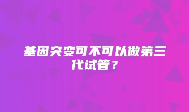基因突变可不可以做第三代试管?