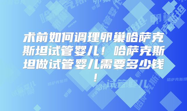 术前如何调理卵巢哈萨克斯坦试管婴儿！哈萨克斯坦做试管婴儿需要多少钱！