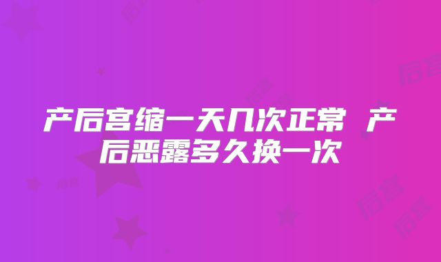 产后宫缩一天几次正常 产后恶露多久换一次