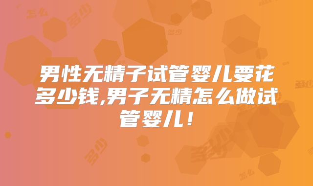 男性无精子试管婴儿要花多少钱,男子无精怎么做试管婴儿!