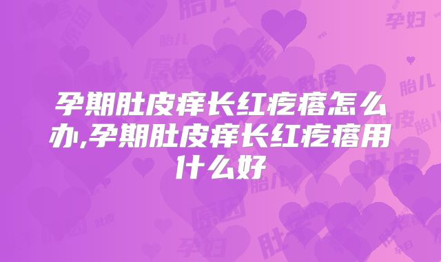 孕期肚皮痒长红疙瘩怎么办,孕期肚皮痒长红疙瘩用什么好