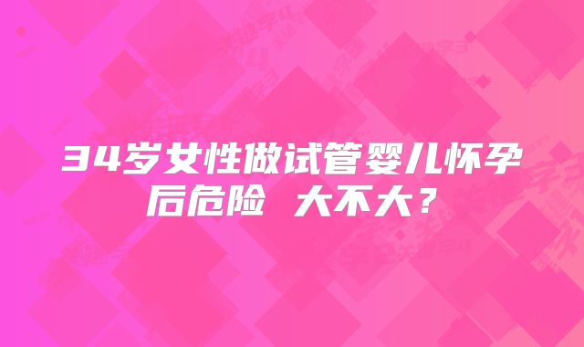 34岁女性做试管婴儿怀孕后危险 大不大?