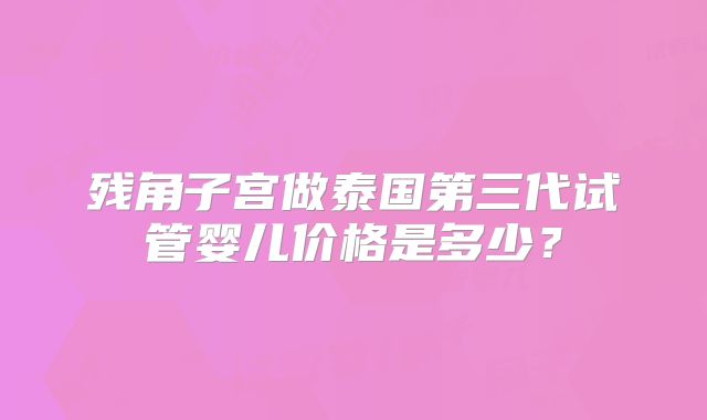 残角子宫做泰国第三代试管婴儿价格是多少？